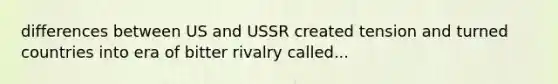 differences between US and USSR created tension and turned countries into era of bitter rivalry called...