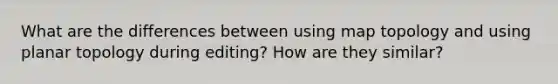 What are the differences between using map topology and using planar topology during editing? How are they similar?