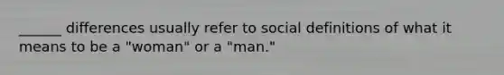 ______ differences usually refer to social definitions of what it means to be a "woman" or a "man."