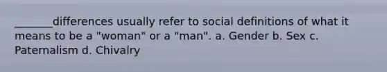 _______differences usually refer to social definitions of what it means to be a "woman" or a "man". a. Gender b. Sex c. Paternalism d. Chivalry