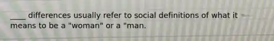 ____ differences usually refer to social definitions of what it means to be a "woman" or a "man.