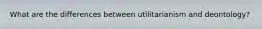 What are the differences between utilitarianism and deontology?