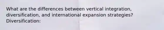 What are the differences between vertical integration, diversification, and international expansion strategies? Diversification: