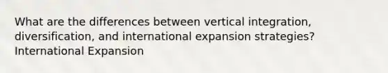 What are the differences between vertical integration, diversification, and international expansion strategies? International Expansion