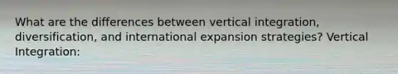 What are the differences between vertical integration, diversification, and international expansion strategies? Vertical Integration: