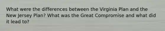 What were the differences between the Virginia Plan and the New Jersey Plan? What was the Great Compromise and what did it lead to?