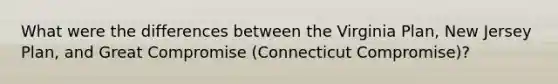 What were the differences between the Virginia Plan, New Jersey Plan, and Great Compromise (Connecticut Compromise)?