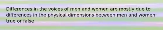 Differences in the voices of men and women are mostly due to differences in the physical dimensions between men and women: true or false