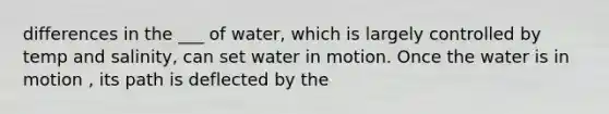 differences in the ___ of water, which is largely controlled by temp and salinity, can set water in motion. Once the water is in motion , its path is deflected by the