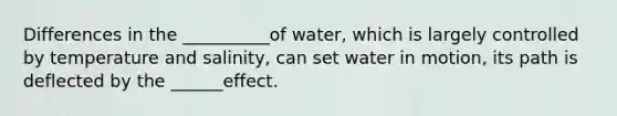 Differences in the __________of water, which is largely controlled by temperature and salinity, can set water in motion, its path is deflected by the ______effect.