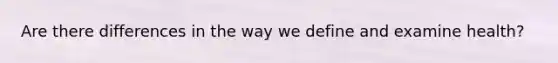 Are there differences in the way we define and examine health?