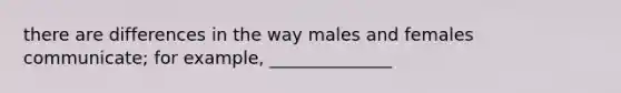 there are differences in the way males and females communicate; for example, ______________