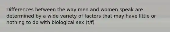 Differences between the way men and women speak are determined by a wide variety of factors that may have little or nothing to do with biological sex (t/f)