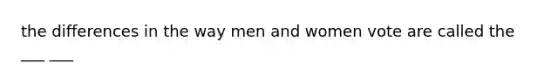 the differences in the way men and women vote are called the ___ ___