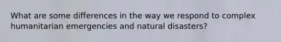 What are some differences in the way we respond to complex humanitarian emergencies and natural disasters?