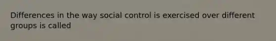 Differences in the way social control is exercised over different groups is called