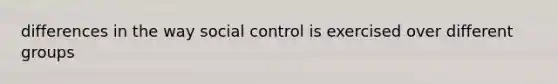 differences in the way social control is exercised over different groups