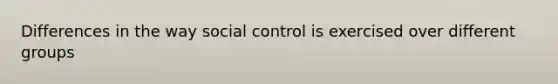 Differences in the way social control is exercised over different groups