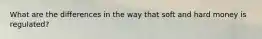 What are the differences in the way that soft and hard money is regulated?