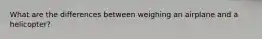 What are the differences between weighing an airplane and a helicopter?