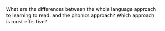 What are the differences between the whole language approach to learning to read, and the phonics approach? Which approach is most effective?