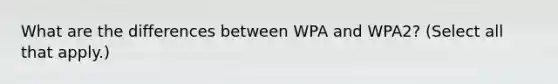 What are the differences between WPA and WPA2? (Select all that apply.)