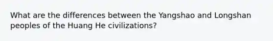 What are the differences between the Yangshao and Longshan peoples of the Huang He civilizations?