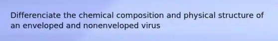 Differenciate the chemical composition and physical structure of an enveloped and nonenveloped virus