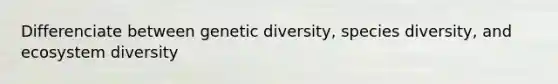 Differenciate between genetic diversity, species diversity, and ecosystem diversity