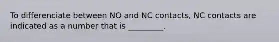 To differenciate between NO and NC contacts, NC contacts are indicated as a number that is _________.