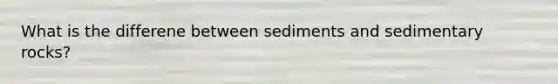 What is the differene between sediments and sedimentary rocks?