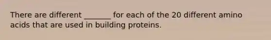 There are different _______ for each of the 20 different amino acids that are used in building proteins.