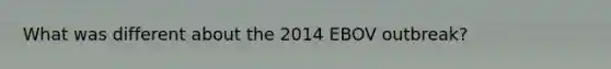 What was different about the 2014 EBOV outbreak?