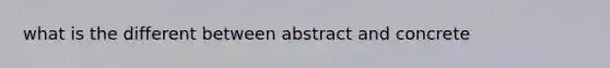 what is the different between abstract and concrete