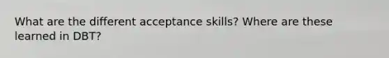 What are the different acceptance skills? Where are these learned in DBT?