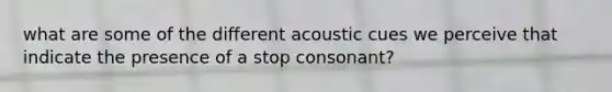 what are some of the different acoustic cues we perceive that indicate the presence of a stop consonant?