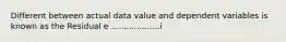 Different between actual data value and dependent variables is known as the Residual e ...................i