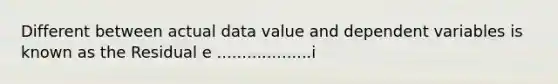 Different between actual data value and dependent variables is known as the Residual e ...................i