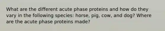 What are the different acute phase proteins and how do they vary in the following species: horse, pig, cow, and dog? Where are the acute phase proteins made?