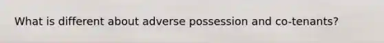 What is different about adverse possession and co-tenants?