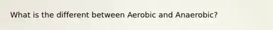 What is the different between Aerobic and Anaerobic?