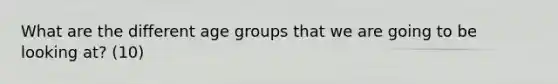 What are the different age groups that we are going to be looking at? (10)