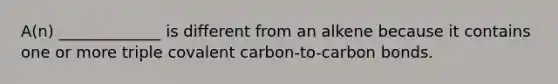 A(n) _____________ is different from an alkene because it contains one or more triple covalent carbon-to-carbon bonds.