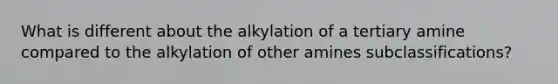 What is different about the alkylation of a tertiary amine compared to the alkylation of other amines subclassifications?