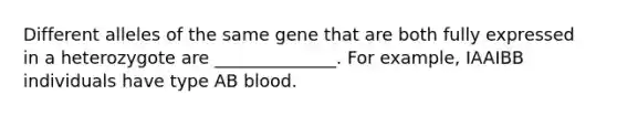 Different alleles of the same gene that are both fully expressed in a heterozygote are ______________. For example, IAAIBB individuals have type AB blood.