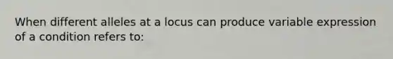 When different alleles at a locus can produce variable expression of a condition refers to: