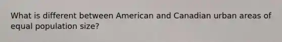 What is different between American and Canadian urban areas of equal population size?