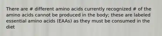 There are # different amino acids currently recognized # of the amino acids cannot be produced in the body; these are labeled essential amino acids (EAAs) as they must be consumed in the diet