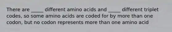 There are _____ different amino acids and _____ different triplet codes, so some amino acids are coded for by more than one codon, but no codon represents more than one amino acid