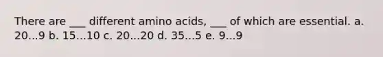 There are ___ different amino acids, ___ of which are essential. a. 20...9 b. 15...10 c. 20...20 d. 35...5 e. 9...9